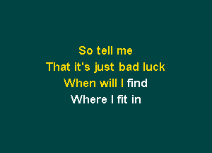 So tell me
That it's just bad luck

When will I find
Where I fit in