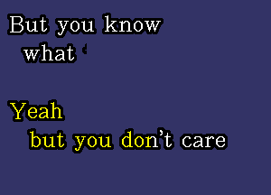 But you know
what

Yeah
but you d0n t care