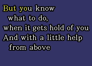 But you know
what to do,
when it gets hold of you

And With a little help
from above