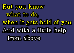 But you know
what to do,
when it gets hold of you

And With a little help
from above