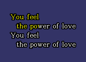 You feel
the power of love

You feel
the power of love