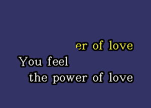 er of love

You feel
the power of love