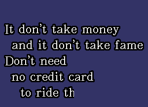 It d0n t take money
and it don,t take fame

Don,t need
no credit card
to ride th