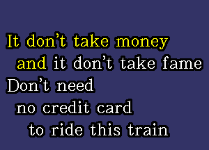 It don,t take money
and it don,t take fame
D01'ft need
no credit card
to ride this train