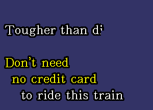 Tougher than d?

Don,t need
no credit card
to ride this train