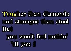 Tougher than diamonds
and stronger than steel
But
you won,t feel nothin
til you f