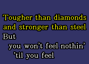 Tougher than diamonds
and stronger than steel
But
you won,t feel nothin
til you feel