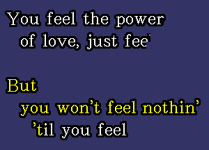 You feel the power
of love, just fee'

But
you won t feel nothin
Til you feel