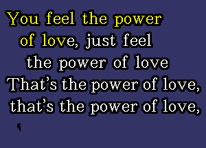 You feel the power

of love, just feel

the power of love
Thatts the power of love,
that,s the power of love,