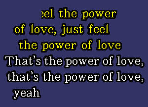 eel the power
of love, just feel
the power of love
Thatts the power of love,
that,s the power of love,
yeah