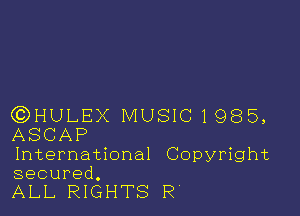 GDHULEX MUSIC 1985,
ASCAP

International Copyright
secured.

ALL. RIGHTS R'