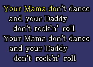 Your Mama don,t dance
and your Daddy
don,t rock,n, roll
Your Mama don,t dance
and your Daddy
don,t rock,n, roll