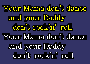 Your Mama don,t dance
and your Daddy
don,t rock,n, roll
Your Mama don,t dance
and your Daddy
don,t rock,n, roll