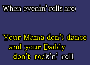 When evenin, rolls ar01

Your Mama don,t dance
and your Daddy
don,t rock,n, r011