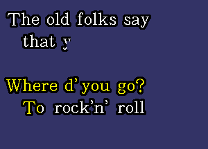 The old folks say
that y

Where d you go?
To rockh, r011