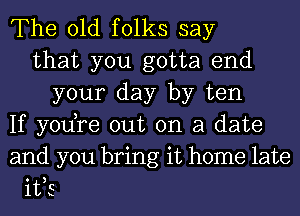 The old folks say
that you gotta end
your day by ten
If you,re out on a date

and you bring it home late
ifs