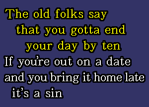 The old folks say
that you gotta end
your day by ten
If you,re out on a date
and you bring it home late
ifs a sin