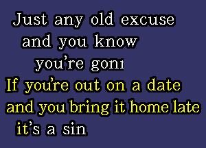 Just any old excuse
and you know
you,re gom
If yodre out on a date
and you bring it home late
ifs a sin