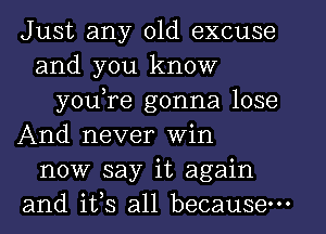 Just any old excuse
and you know
youTe gonna lose
And never Win
now say it again
and 1133 all because.