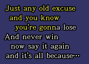 Just any old excuse
and you know
youTe gonna lose
And never Win
now say it again
and 1133 all because.