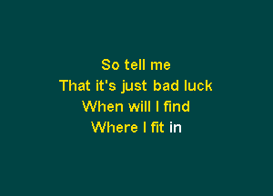 So tell me
That it's just bad luck

When will I find
Where I fit in