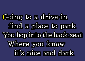 Going to a drive-in
find a place to park
You hop into the back seat

Where you know
ifs nice and dark