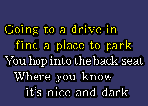 Going to a drive-in
find a place to park
You hop into the back seat

Where you know
ifs nice and dark