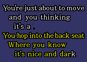 You,re just about to move
and you thinking
ifs a
You hop into the back seat
Where you know
ifs nice and dark