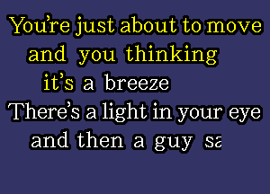 You,re just about to move
and you thinking
ifs a breeze
Thereb a light in your eye
and then a guy SE