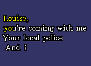 Louise,
you re coming With me

Your local police
And i