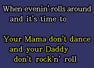 When evenin, rolls around
and ifs time to

Your Mama don,t dance
and your Daddy
don,t rock,n, r011