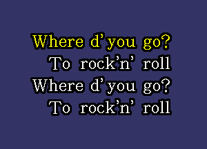 Where d you go?
T0 rockW r011

Where d you go?
T0 rockW r011