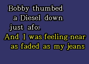 Bobby thumbed
a Diesel down
just af01

And I was feeling near
as faded as my jeans