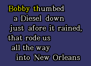 Bobby thumbed
23 Diesel down
just afore it rained,

that rode us
all the way
into New Orleans