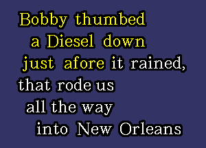 Bobby thumbed
23 Diesel down
just afore it rained,

that rode us
all the way
into New Orleans