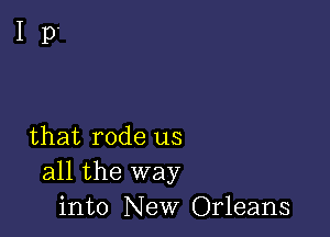 Ip'

that rode us
all the way
into New Orleans