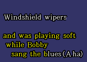 Windshield Wipers

and was playing soft
While Bobby

sang the b1ues(Aha)