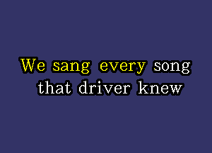 We sang every song

that driver knew