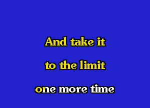 And take it

to the limit

one more time