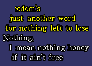 eedomb
just another word
for nothing left to lose
Nothing,
I mean nothing honey
if it ain,t free