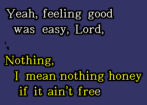 Yeah, feeling good
was easy, Lord,

Nothing,
I mean nothing honey
if it ain,t free