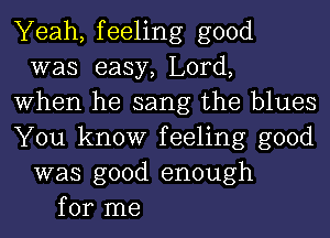 Yeah, feeling good
was easy, Lord,
When he sang the blues
You know feeling good
was good enough
for me