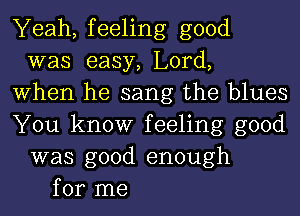 Yeah, feeling good
was easy, Lord,
When he sang the blues
You know feeling good
was good enough
for me