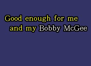 Good enough for me
and my Bobby McGee