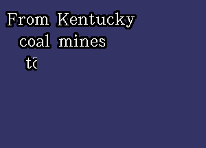 From Kentucky
coal mines
13E