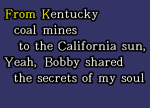 From Kentucky
coal mines
to the California sun,

Yeah, Bobby shared
the secrets of my soul