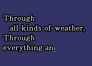 Through
all kinds of weather,

Through
everything am