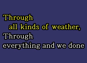 Through
all kinds of weather,

Through
everything and we done