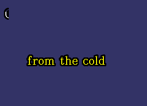 from the cold