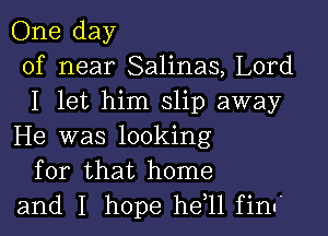 One day
of near Salinas, Lord
I let him slip away

He was looking
for that home
and I hope he 11 finu'